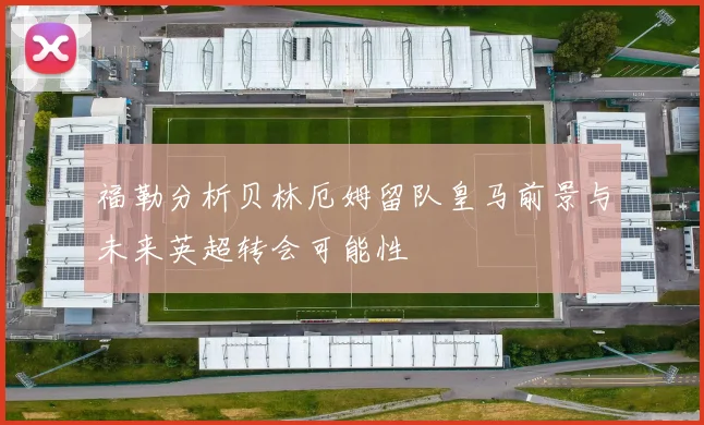 福勒分析贝林厄姆留队皇马前景与未来英超转会可能性
