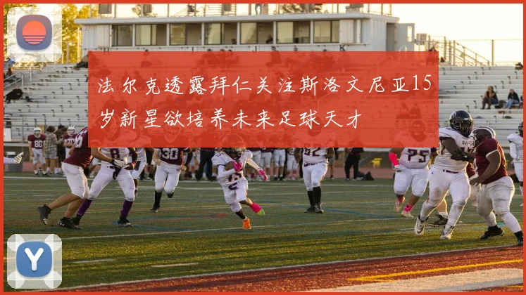 法尔克透露拜仁关注斯洛文尼亚15岁新星欲培养未来足球天才