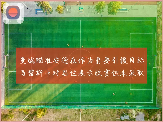 曼城瞄准安德森作为首要引援目标马雷斯卡对恩佐表示欣赏但未采取行动