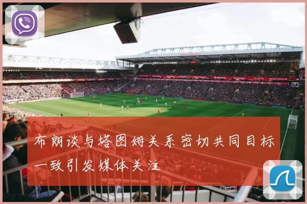 布朗谈与塔图姆关系密切共同目标一致引发媒体关注