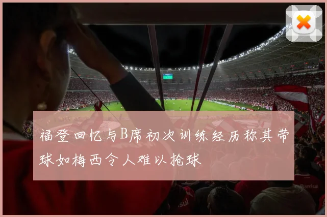 福登回忆与B席初次训练经历称其带球如梅西令人难以抢球