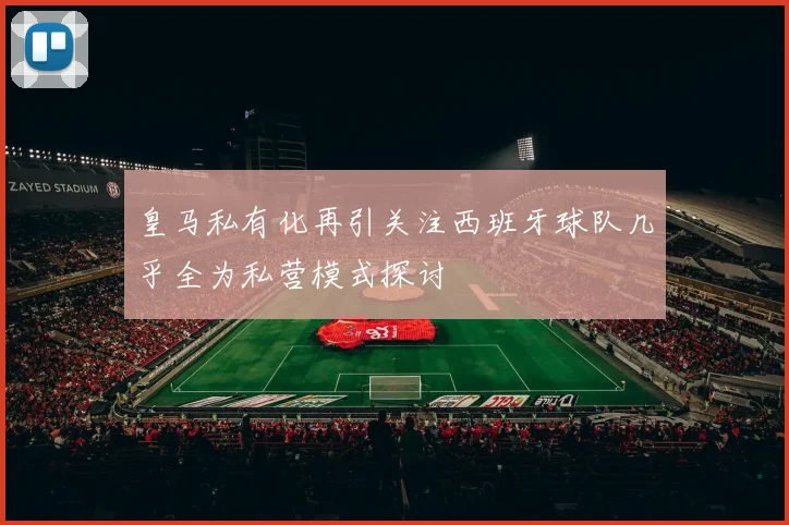 皇马私有化再引关注西班牙球队几乎全为私营模式探讨