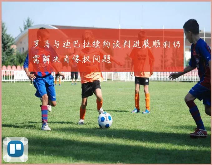 罗马与迪巴拉续约谈判进展顺利仍需解决肖像权问题