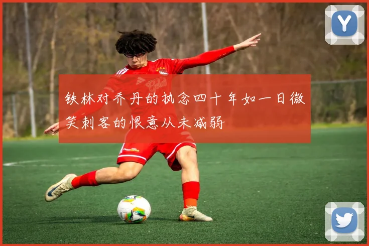 铁林对乔丹的执念四十年如一日微笑刺客的恨意从未减弱
