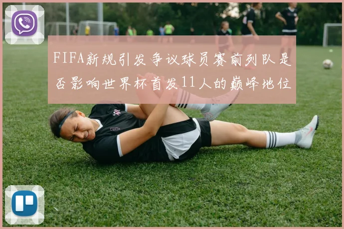 FIFA新规引发争议球员赛前列队是否影响世界杯首发11人的巅峰地位