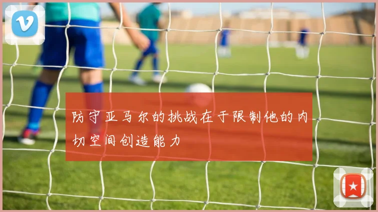 防守亚马尔的挑战在于限制他的内切空间创造能力