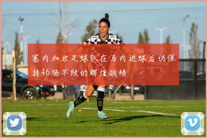 塞内加尔足球队在马内进球后仍保持46场不败的辉煌战绩