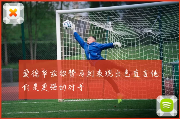 爱德华兹称赞马刺表现出色直言他们是更强的对手
